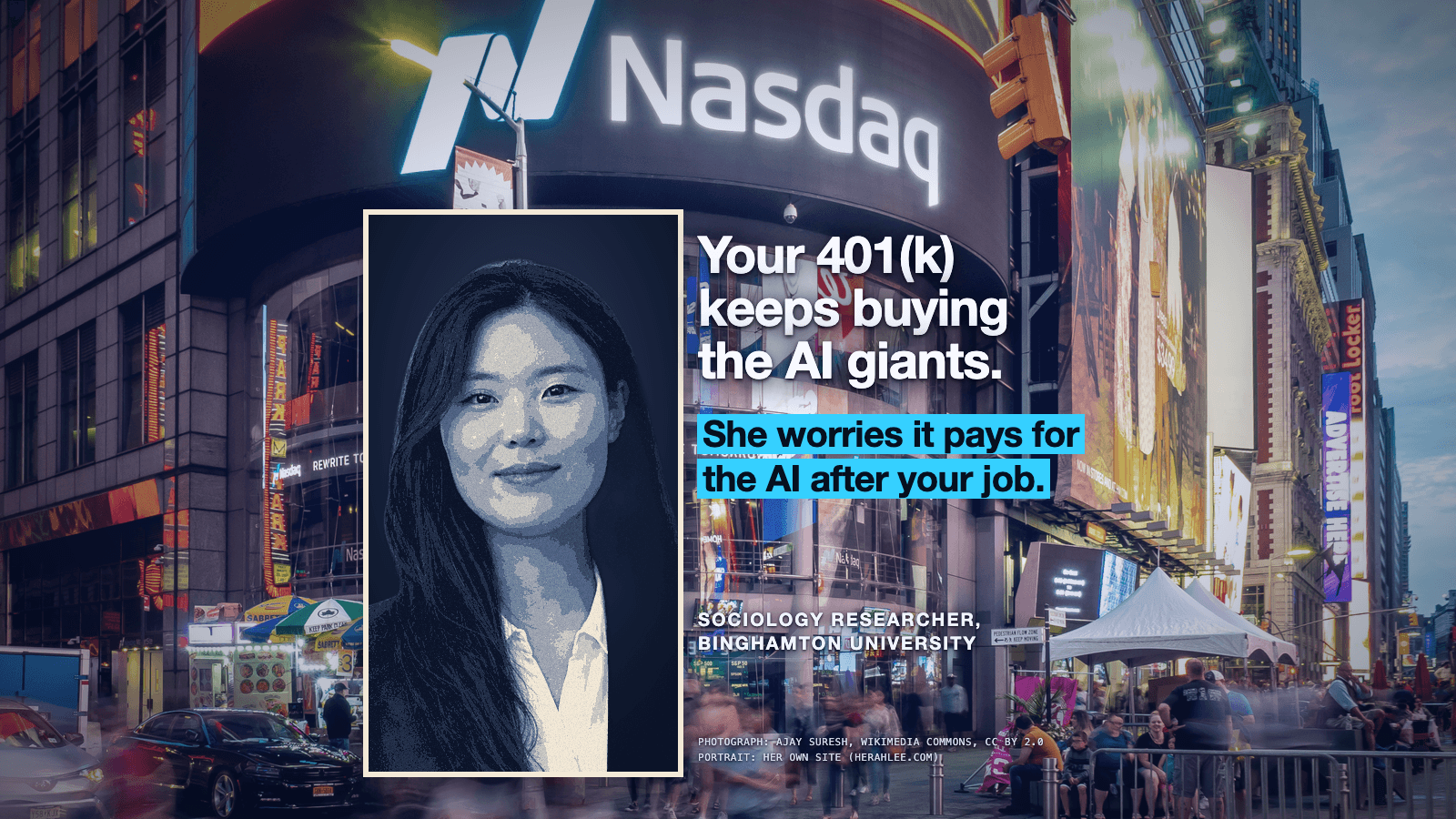 Nasdaq's tower in Times Square at dusk, graded blue: its huge lit Nasdaq sign and logo run across the top, above a curved glass front, food carts and a blurred crowd on the street. At the left, below the sign, a tall portrait panel in a thin cream frame shows the head and shoulders of a smiling person with long dark hair, in a dark jacket over a white collared shirt, toned in navy and cream against a dark navy background. At the right, in large white type with a dark glow around the letters: Your 401(k) keeps buying the AI giants. Below it, in dark letters on bright cyan bars: She worries it pays for the AI after your job. Under that, small white capitals read SOCIOLOGY RESEARCHER, BINGHAMTON UNIVERSITY. At the lower right, two small credit lines read PHOTOGRAPH: AJAY SURESH, WIKIMEDIA COMMONS, CC BY 2.0 and PORTRAIT: HER OWN SITE (HERAHLEE.COM).