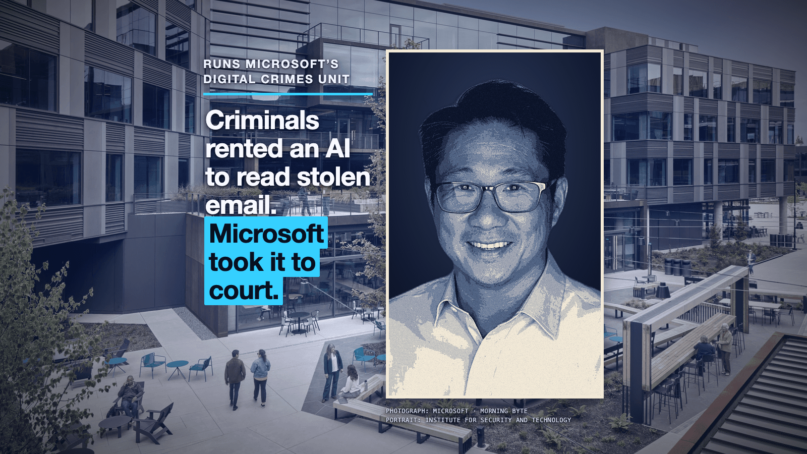 Microsoft's Redmond campus plaza in sharp daylight, graded blue: glass and timber office blocks around a courtyard where a young tree stands and a few people walk and sit at tables. At the upper left, bold white capitals read RUNS MICROSOFT'S DIGITAL CRIMES UNIT above a thin cyan rule. Below it, in large white type: Criminals rented an AI to read stolen email. The last words, in dark letters on bright cyan bars, read Microsoft took it to court. At the right, a tall portrait panel in a thin cream frame shows the head and shoulders of a smiling person with short dark hair and rectangular glasses, in a pale open-collar shirt, toned in navy and cream against a dark navy background. Under the panel, two small credit lines read PHOTOGRAPH: MICROSOFT, MORNING BYTE and PORTRAIT: INSTITUTE FOR SECURITY AND TECHNOLOGY.
