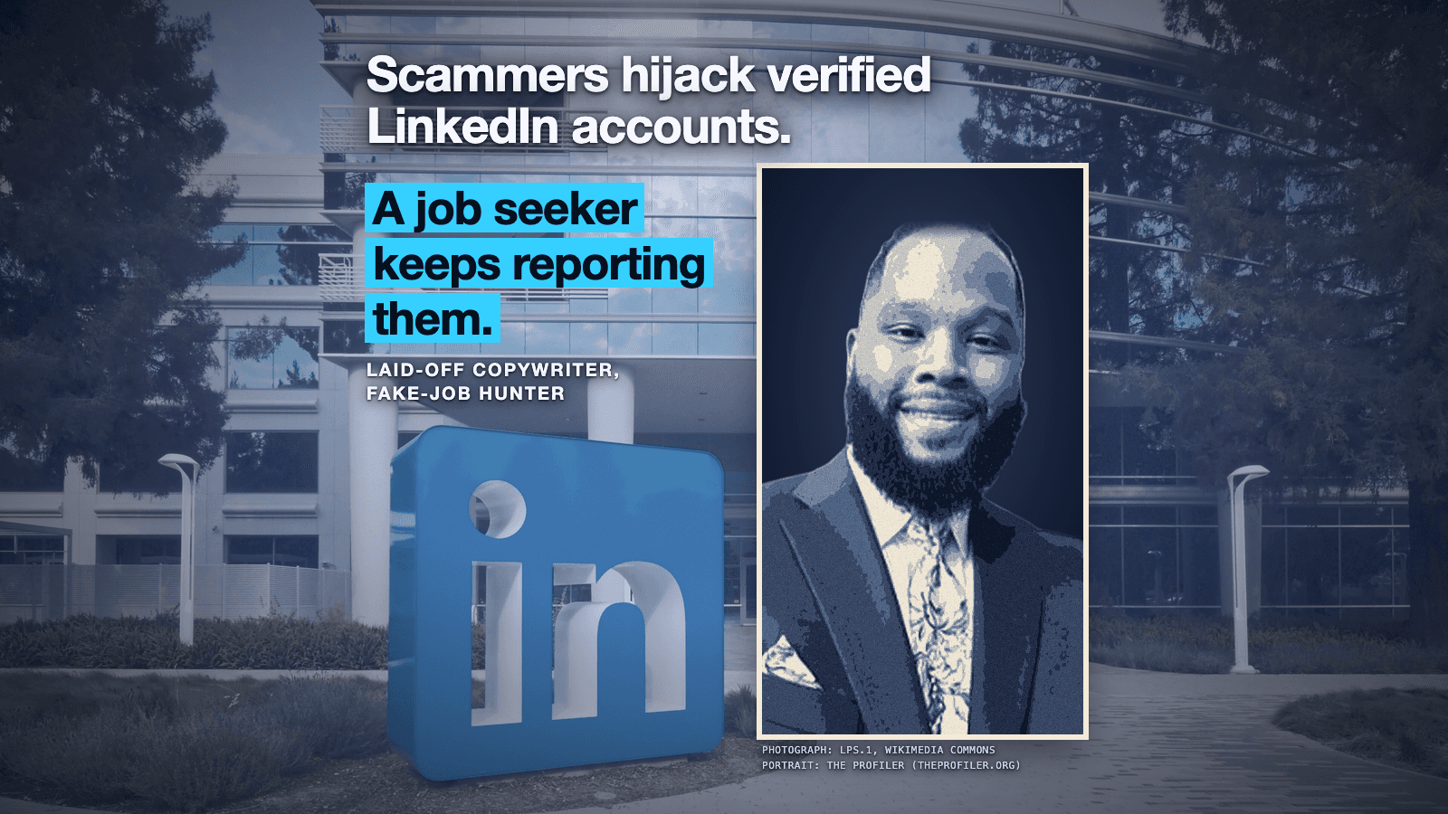 LinkedIn's headquarters in Sunnyvale in daylight, graded blue and darkened slightly: a curved glass office building among tall trees, with LinkedIn's tall blue in logo sign standing in a planted bed at the lower left. Across the top, in large white type with a dark glow around the letters: Scammers hijack verified LinkedIn accounts. Below it at the left, in dark letters on bright cyan bars: A job seeker keeps reporting them. Under that, small white capitals read LAID-OFF COPYWRITER, FAKE-JOB HUNTER, just above the sign. At the right, a tall portrait panel in a thin cream frame shows the head and shoulders of a smiling person with a full beard, in a dark jacket, collared shirt and patterned tie, toned in navy and cream against a dark navy background. Under the panel, two small credit lines read PHOTOGRAPH: LPS.1, WIKIMEDIA COMMONS and PORTRAIT: THE PROFILER (THEPROFILER.ORG).